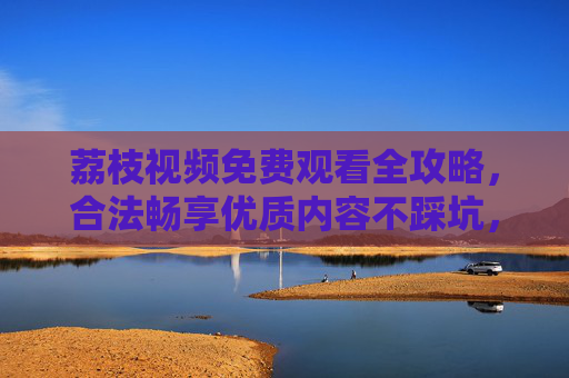 荔枝视频免费观看全攻略,合法畅享优质内容不踩坑,荔枝视频免费观看全攻略,合法畅享优质内容不踩坑 荔枝视频免费观看全攻略,合法畅享优质内容不踩坑,荔枝视频免费观看全攻略,合法畅享优质内容不踩坑