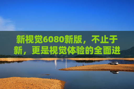 新视觉6080新版,不止于新,更是视觉体验的全面进化,新视觉6080新版,视觉体验全面进化 新视觉6080新版,不止于新,更是视觉体验的全面进化,新视觉6080新版,视觉体验全面进化