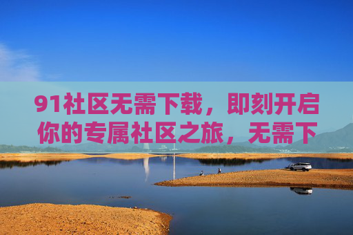 91社区无需下载，即刻开启你的专属社区之旅，无需下载，即刻开启91专属社区之旅