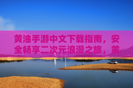 黄油手游中文下载指南,安全畅享二次元浪漫之旅,黄油手游中文下载指南,安全畅享二次元浪漫之旅 黄油手游中文下载指南,安全畅享二次元浪漫之旅,黄油手游中文下载指南,安全畅享二次元浪漫之旅