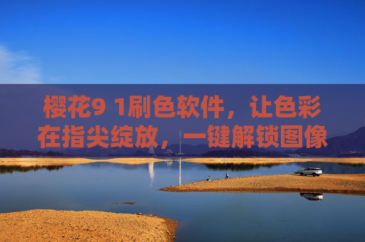 樱花9 1刷色软件,让色彩在指尖绽放,一键解锁图像的鲜活生命力,樱花9 1刷色软件,指尖绽放色彩,一键解锁图像鲜活生命力 樱花9 1刷色软件,让色彩在指尖绽放,一键解锁图像的鲜活生命力,樱花9 1刷色软件,指尖绽放色彩,一键解锁图像鲜活生命力