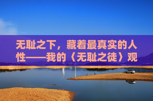 无耻之下,藏着最真实的人性——我的〈无耻之徒〉观看札记,无耻之下,藏着最真实的人性 无耻之下,藏着最真实的人性——我的〈无耻之徒〉观看札记,无耻之下,藏着最真实的人性