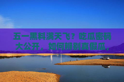 五一黑料满天飞?吃瓜密码大公开,如何辨别真假瓜,不做谣言搬运工!五一吃瓜密码,辨别真假黑料,不做谣言搬运工 五一黑料满天飞?吃瓜密码大公开,如何辨别真假瓜,不做谣言搬运工!五一吃瓜密码,辨别真假黑料,不做谣言搬运工