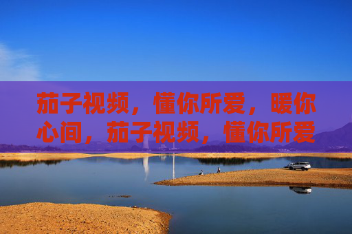 茄子视频,懂你所爱,暖你心间,茄子视频,懂你所爱,暖你心间 茄子视频,懂你所爱,暖你心间,茄子视频,懂你所爱,暖你心间