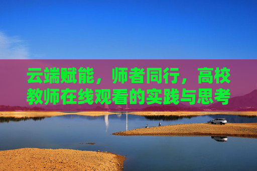 云端赋能,师者同行,高校教师在线观看的实践与思考,云端赋能师者同行,高校教师在线观看实践与思考 云端赋能,师者同行,高校教师在线观看的实践与思考,云端赋能师者同行,高校教师在线观看实践与思考
