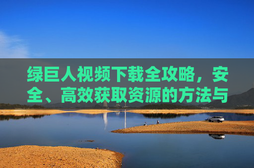绿巨人视频下载全攻略,安全、高效获取资源的方法与注意事项,绿巨人视频下载全攻略,安全高效获取资源的方法与注意事项 绿巨人视频下载全攻略,安全、高效获取资源的方法与注意事项,绿巨人视频下载全攻略,安全高效获取资源的方法与注意事项
