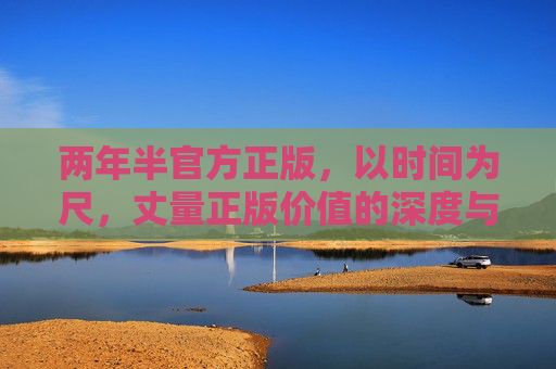 两年半官方正版,以时间为尺,丈量正版价值的深度与广度,两年半官方正版,时间丈量的价值深度与广度 两年半官方正版,以时间为尺,丈量正版价值的深度与广度,两年半官方正版,时间丈量的价值深度与广度