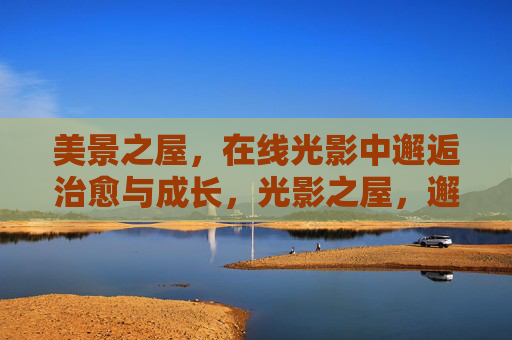 美景之屋,在线光影中邂逅治愈与成长,光影之屋,邂逅治愈与成长 美景之屋,在线光影中邂逅治愈与成长,光影之屋,邂逅治愈与成长