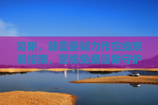 陷阱,韩国悬疑力作在线观看指南,警惕免费陷阱守护观影安全,警惕免费陷阱,韩国悬疑力作安全观看指南 陷阱,韩国悬疑力作在线观看指南,警惕免费陷阱守护观影安全,警惕免费陷阱,韩国悬疑力作安全观看指南