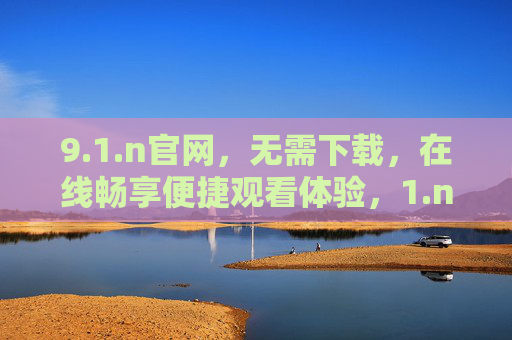 9.1.n官网，无需下载，在线畅享便捷观看体验，1.n官网，免下载，在线畅享便捷观看