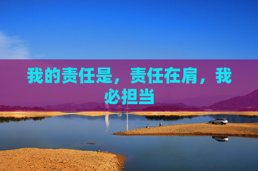 我的责任是,责任在肩,我必担当 我的责任是,责任在肩,我必担当