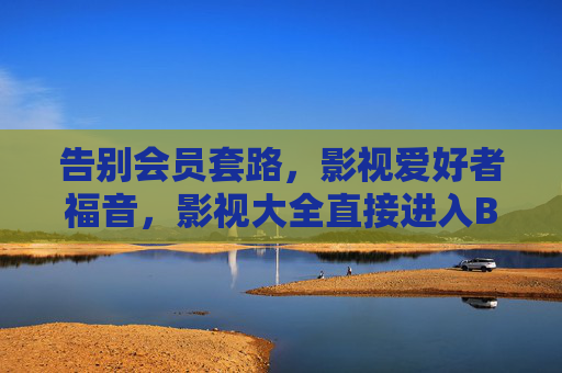 告别会员套路，影视爱好者福音，影视大全直接进入B站免费观看，告别会员套路，B站影视大全免费看，影视爱好者福音