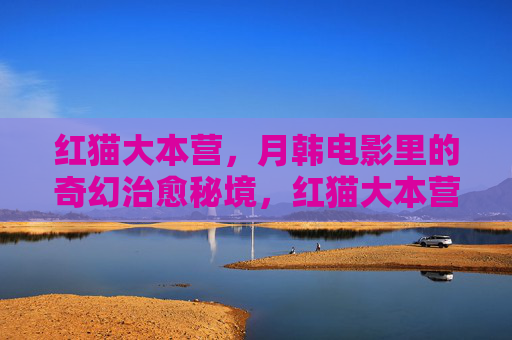 红猫大本营,月韩电影里的奇幻治愈秘境,红猫大本营,月韩电影奇幻治愈秘境 红猫大本营,月韩电影里的奇幻治愈秘境,红猫大本营,月韩电影奇幻治愈秘境