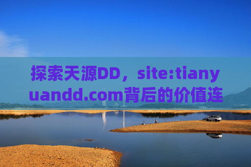 探索天源DD,site:tianyuandd.com背后的价值连接与创新实践,探索天源DD,价值连接与创新实践 探索天源DD,site:tianyuandd.com背后的价值连接与创新实践,探索天源DD,价值连接与创新实践