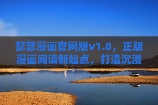 瑟瑟漫画官网版v1.0,正版漫画阅读新起点,打造沉浸式内容生态,瑟瑟漫画官网版v1.0,正版沉浸式漫画阅读新起点 瑟瑟漫画官网版v1.0,正版漫画阅读新起点,打造沉浸式内容生态,瑟瑟漫画官网版v1.0,正版沉浸式漫画阅读新起点