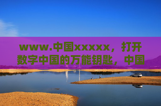 www.中国xxxxx,打开数字中国的万能钥匙,中国xxxxx,数字中国的万能钥匙 www.中国xxxxx,打开数字中国的万能钥匙,中国xxxxx,数字中国的万能钥匙
