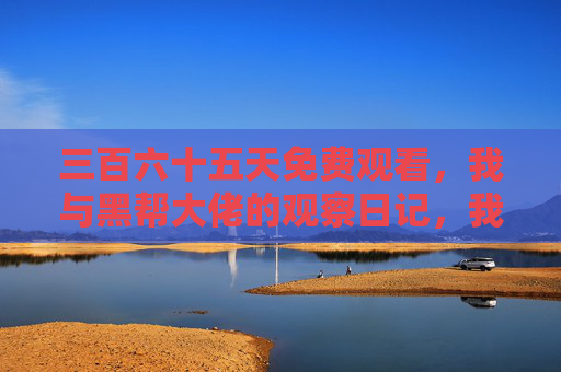 三百六十五天免费观看,我与黑帮大佬的观察日记,我与黑帮大佬的365天免费观察日记 三百六十五天免费观看,我与黑帮大佬的观察日记,我与黑帮大佬的365天免费观察日记