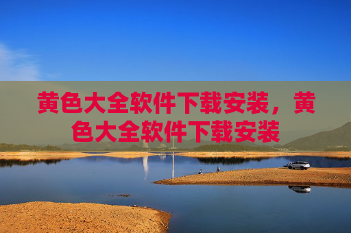 黄色大全软件下载安装，黄色大全软件下载安装