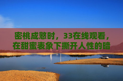密桃成憝时,33在线观看,在甜蜜表象下撕开人性的暗涌,密桃成憝时,甜蜜表象下的人性暗涌 密桃成憝时,33在线观看,在甜蜜表象下撕开人性的暗涌,密桃成憝时,甜蜜表象下的人性暗涌