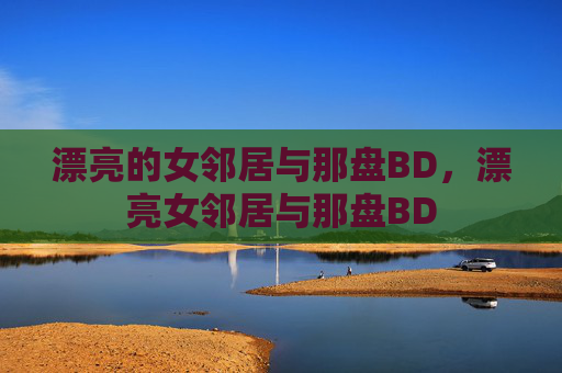 漂亮的女邻居与那盘BD，漂亮女邻居与那盘BD