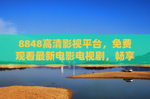 8848高清影视平台，免费观看最新电影电视剧，畅享正版高清视觉盛宴，8848高清影视平台，免费观看最新电影电视剧，畅享正版高清视觉盛宴