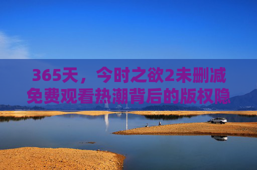 365天,今时之欲2未删减免费观看热潮背后的版权隐忧与理性消费提醒,365天,今时之欲2未删减免费观看热潮,版权隐忧与理性消费提醒 365天,今时之欲2未删减免费观看热潮背后的版权隐忧与理性消费提醒,365天,今时之欲2未删减免费观看热潮,版权隐忧与理性消费提醒
