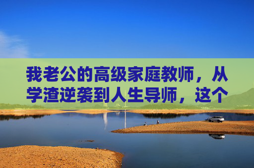 我老公的高级家庭教师,从学渣逆袭到人生导师,这个家悄悄变了,老公的高级家庭教师,从学渣逆袭到人生导师,家悄悄变了 我老公的高级家庭教师,从学渣逆袭到人生导师,这个家悄悄变了,老公的高级家庭教师,从学渣逆袭到人生导师,家悄悄变了
