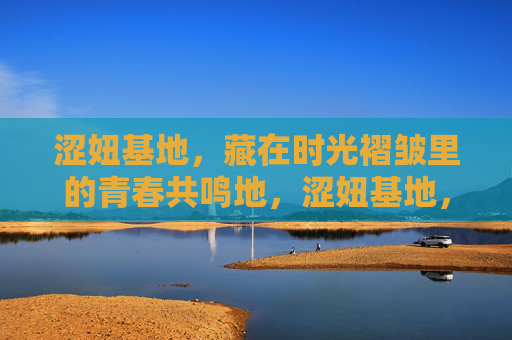 涩妞基地,藏在时光褶皱里的青春共鸣地,涩妞基地,藏在时光褶皱里的青春共鸣地 涩妞基地,藏在时光褶皱里的青春共鸣地,涩妞基地,藏在时光褶皱里的青春共鸣地