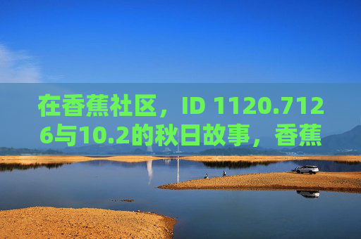 在香蕉社区,ID 1120.7126与10.2的秋日故事,香蕉社区ID 1120.7126与10.2的秋日故事 在香蕉社区,ID 1120.7126与10.2的秋日故事,香蕉社区ID 1120.7126与10.2的秋日故事
