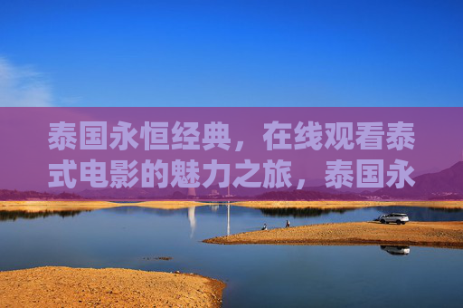 泰国永恒经典,在线观看泰式电影的魅力之旅,泰国永恒经典,泰式电影魅力之旅 泰国永恒经典,在线观看泰式电影的魅力之旅,泰国永恒经典,泰式电影魅力之旅