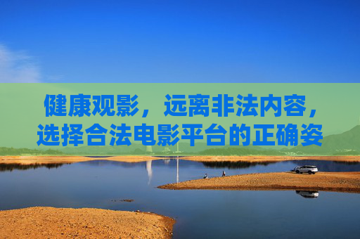 健康观影,远离非法内容,选择合法电影平台的正确姿势,健康观影,选择合法平台的正确姿势 健康观影,远离非法内容,选择合法电影平台的正确姿势,健康观影,选择合法平台的正确姿势