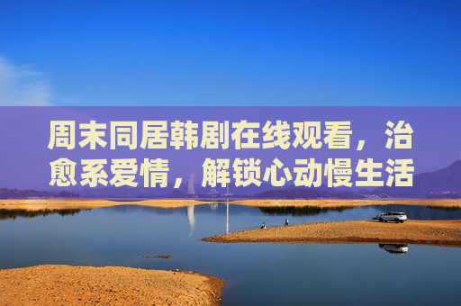 周末同居韩剧在线观看,治愈系爱情,解锁心动慢生活,周末同居治愈系韩剧,解锁心动慢生活 周末同居韩剧在线观看,治愈系爱情,解锁心动慢生活,周末同居治愈系韩剧,解锁心动慢生活