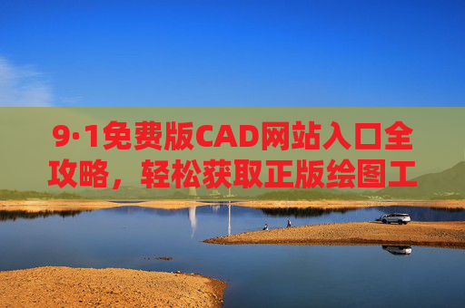 9·1免费版CAD网站入口全攻略,轻松获取正版绘图工具,设计师必备指南! 9·1免费版CAD网站入口全攻略,轻松获取正版绘图工具,设计师必备指南!