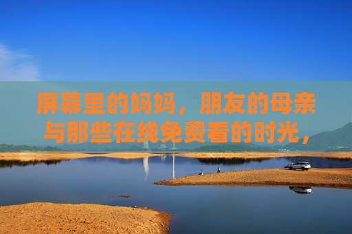 屏幕里的妈妈,朋友的母亲与那些在线免费看的时光,屏幕里的妈妈与朋友的母亲,在线免费看的时光 屏幕里的妈妈,朋友的母亲与那些在线免费看的时光,屏幕里的妈妈与朋友的母亲,在线免费看的时光