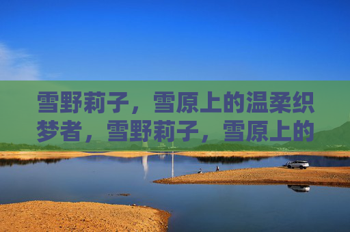 雪野莉子,雪原上的温柔织梦者,雪野莉子,雪原上的温柔织梦者 雪野莉子,雪原上的温柔织梦者,雪野莉子,雪原上的温柔织梦者