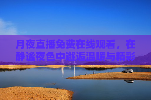 月夜直播免费在线观看,在静谧夜色中邂逅温暖与精彩,月夜直播免费在线,静谧邂逅温暖与精彩 月夜直播免费在线观看,在静谧夜色中邂逅温暖与精彩,月夜直播免费在线,静谧邂逅温暖与精彩