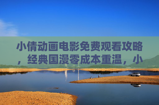 小倩动画电影免费观看攻略,经典国漫零成本重温,小倩动画电影免费观看攻略,经典国漫零成本重温 小倩动画电影免费观看攻略,经典国漫零成本重温,小倩动画电影免费观看攻略,经典国漫零成本重温
