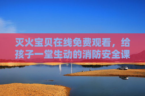 灭火宝贝在线免费观看,给孩子一堂生动的消防安全课,灭火宝贝在线免费观看,给孩子一堂生动的消防安全课 灭火宝贝在线免费观看,给孩子一堂生动的消防安全课,灭火宝贝在线免费观看,给孩子一堂生动的消防安全课