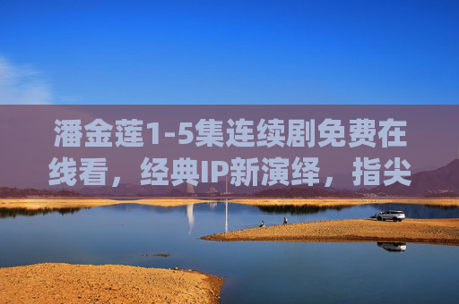 潘金莲1-5集连续剧免费在线看,经典IP新演绎,指尖解锁人性深处的传奇密码,潘金莲1-5集免费看,经典IP新演绎,解锁人性传奇密码 潘金莲1-5集连续剧免费在线看,经典IP新演绎,指尖解锁人性深处的传奇密码,潘金莲1-5集免费看,经典IP新演绎,解锁人性传奇密码