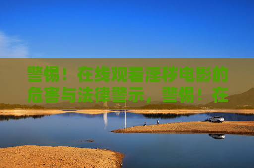 警惕!在线观看淫秽电影的危害与法律警示,警惕!在线观看淫秽电影的危害与法律警示 警惕!在线观看淫秽电影的危害与法律警示,警惕!在线观看淫秽电影的危害与法律警示