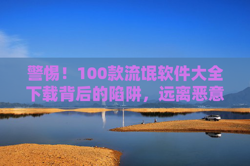 警惕!100款流氓软件大全下载背后的陷阱,远离恶意软件,守护数字安全,警惕!100款流氓软件大全下载陷阱,守护数字安全 警惕!100款流氓软件大全下载背后的陷阱,远离恶意软件,守护数字安全,警惕!100款流氓软件大全下载陷阱,守护数字安全