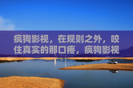 疯狗影视,在规则之外,咬住真实的那口疼,疯狗影视,规则之外,咬住真实的疼 疯狗影视,在规则之外,咬住真实的那口疼,疯狗影视,规则之外,咬住真实的疼