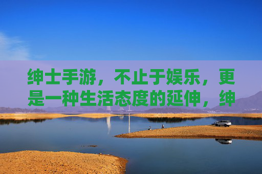 绅士手游,不止于娱乐,更是一种生活态度的延伸,绅士手游,不止娱乐,更是生活态度的延伸 绅士手游,不止于娱乐,更是一种生活态度的延伸,绅士手游,不止娱乐,更是生活态度的延伸