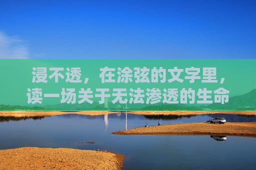 浸不透,在涂弦的文字里,读一场关于无法渗透的生命体验,浸不透的生命体验 浸不透,在涂弦的文字里,读一场关于无法渗透的生命体验,浸不透的生命体验