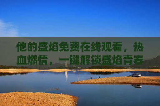 他的盛焰免费在线观看,热血燃情,一键解锁盛焰青春!盛焰免费在线观看,热血燃情,一键解锁青春 他的盛焰免费在线观看,热血燃情,一键解锁盛焰青春!盛焰免费在线观看,热血燃情,一键解锁青春
