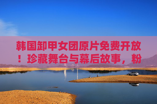 韩国卸甲女团原片免费开放!珍藏舞台与幕后故事,粉丝泪目这才是我们等的礼物,卸甲女团原片免费开放!珍藏舞台幕后泪目,这才是粉丝等来的礼物 韩国卸甲女团原片免费开放!珍藏舞台与幕后故事,粉丝泪目这才是我们等的礼物,卸甲女团原片免费开放!珍藏舞台幕后泪目,这才是粉丝等来的礼物