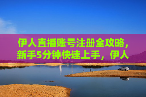伊人直播账号注册全攻略,新手5分钟快速上手,伊人直播账号注册全攻略,新手5分钟快速上手 伊人直播账号注册全攻略,新手5分钟快速上手,伊人直播账号注册全攻略,新手5分钟快速上手