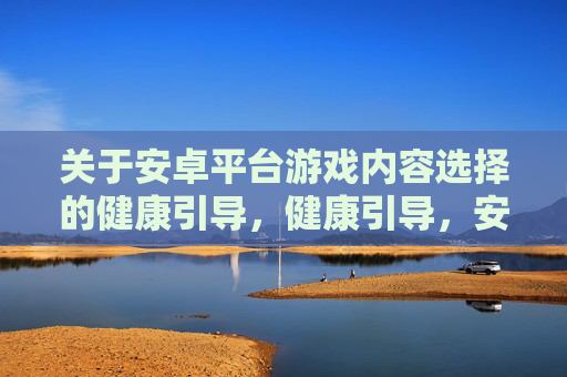关于安卓平台游戏内容选择的健康引导,健康引导,安卓平台游戏内容选择 关于安卓平台游戏内容选择的健康引导,健康引导,安卓平台游戏内容选择