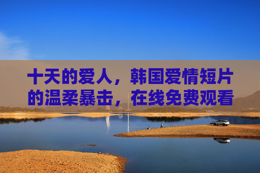 十天的爱人,韩国爱情短片的温柔暴击,在线免费观看指南,十天的爱人,韩国爱情短片的温柔暴击,在线免费观看指南 十天的爱人,韩国爱情短片的温柔暴击,在线免费观看指南,十天的爱人,韩国爱情短片的温柔暴击,在线免费观看指南
