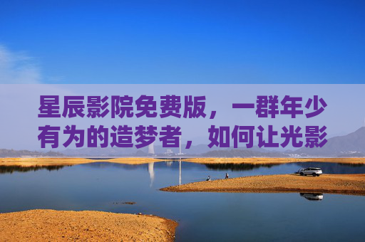 星辰影院免费版，一群年少有为的造梦者，如何让光影触手可及？星辰影院免费版，年少造梦者的光影触手可及